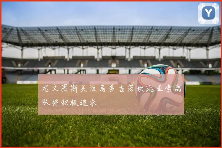 尤文图斯关注乌多吉若坎比亚索离队将积极追求