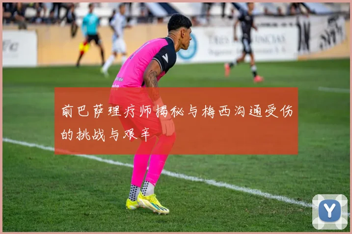 前巴萨理疗师揭秘与梅西沟通受伤的挑战与艰辛