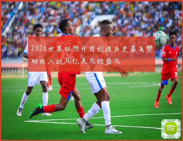 2026世界杯预计将创造历史最高赞助收入达30亿美元的盛况