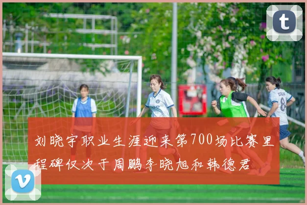 刘晓宇职业生涯迎来第700场比赛里程碑仅次于周鹏李晓旭和韩德君