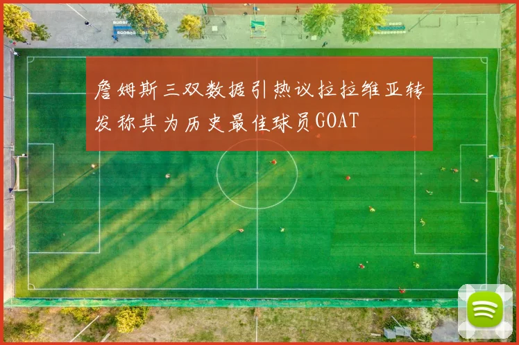 詹姆斯三双数据引热议拉拉维亚转发称其为历史最佳球员GOAT