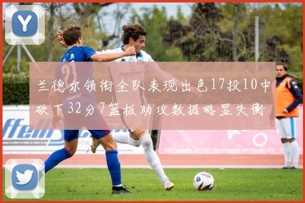 兰德尔领衔全队表现出色17投10中砍下32分7篮板助攻数据略显失衡
