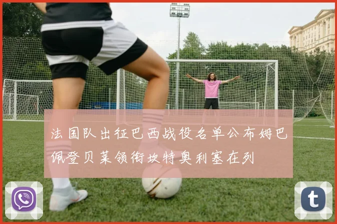 法国队出征巴西战役名单公布姆巴佩登贝莱领衔坎特奥利塞在列