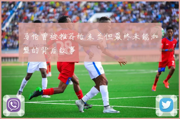 马伦曾被推荐给米兰但最终未能加盟的背后故事