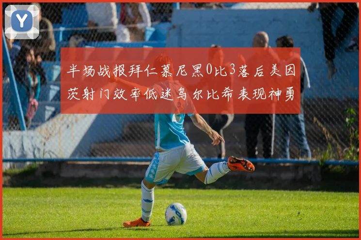 半场战报拜仁慕尼黑0比3落后美因茨射门效率低迷乌尔比希表现神勇