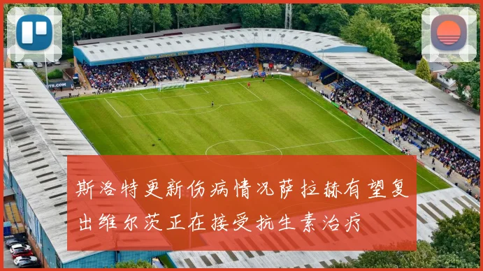 斯洛特更新伤病情况萨拉赫有望复出维尔茨正在接受抗生素治疗