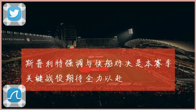 斯普利特强调与快船对决是本赛季关键战役期待全力以赴