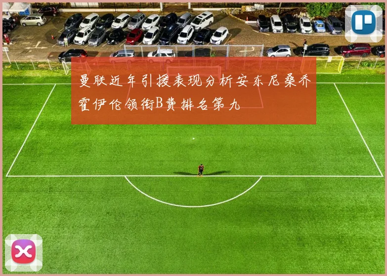 曼联近年引援表现分析安东尼桑乔霍伊伦领衔B费排名第九