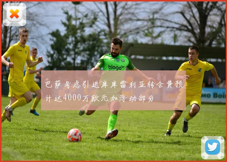 巴萨考虑引进库库雷利亚转会费预计达4000万欧元加浮动部分