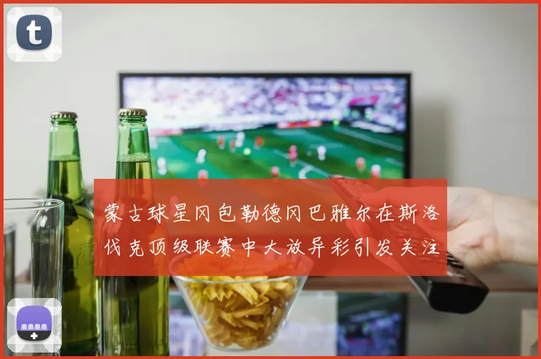 蒙古球星冈包勒德冈巴雅尔在斯洛伐克顶级联赛中大放异彩引发关注