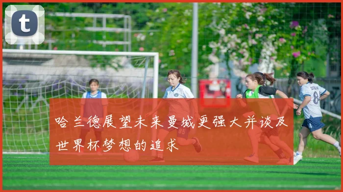 哈兰德展望未来曼城更强大并谈及世界杯梦想的追求