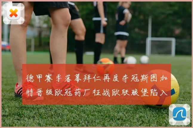 德甲赛季落幕拜仁再度夺冠斯图加特晋级欧冠药厂征战欧联狼堡陷入保级附加赛