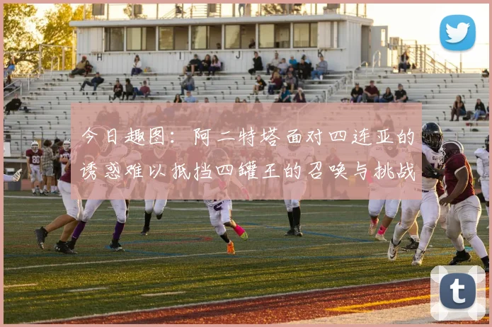 今日趣图：阿二特塔面对四连亚的诱惑难以抵挡四罐王的召唤与挑战