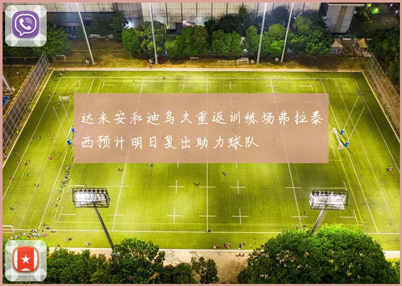 达米安和迪乌夫重返训练场弗拉泰西预计明日复出助力球队
