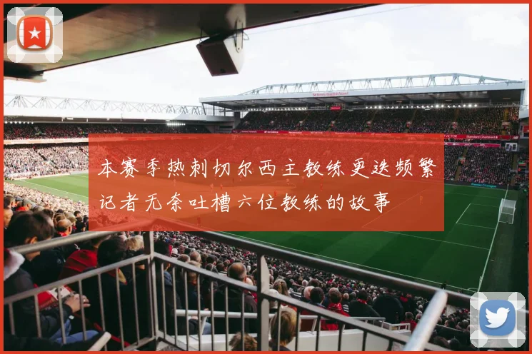 本赛季热刺切尔西主教练更迭频繁记者无奈吐槽六位教练的故事