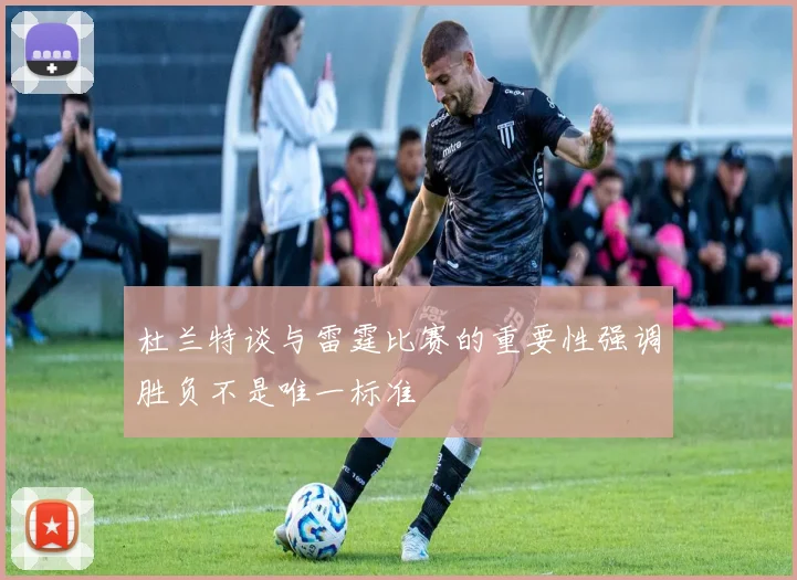 杜兰特谈与雷霆比赛的重要性强调胜负不是唯一标准