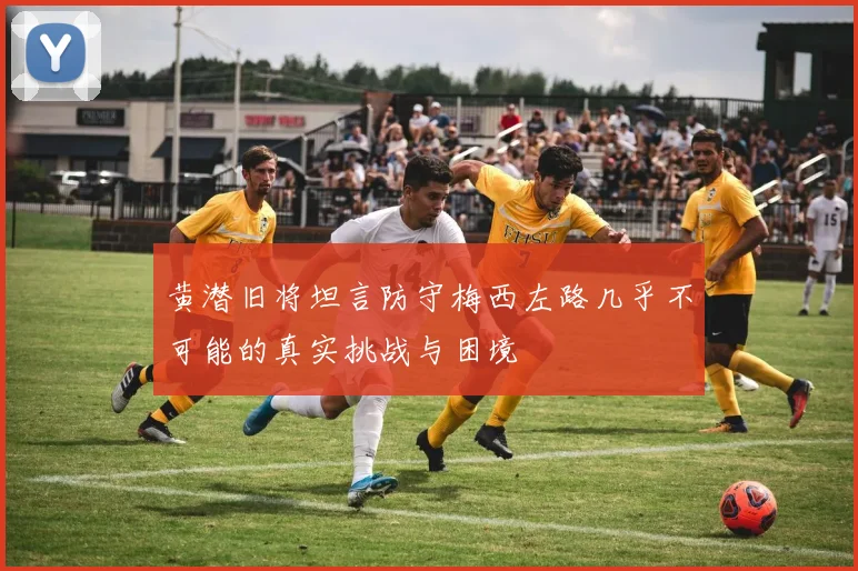 黄潜旧将坦言防守梅西左路几乎不可能的真实挑战与困境