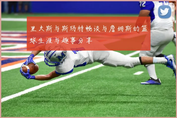 里夫斯与斯玛特畅谈与詹姆斯的篮球生涯与趣事分享