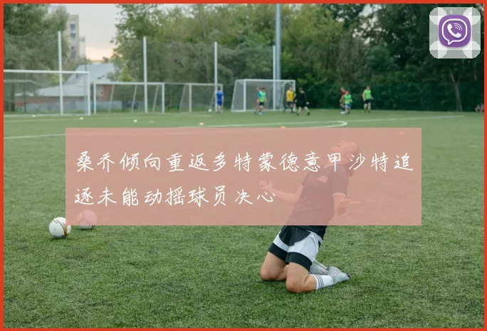 桑乔倾向重返多特蒙德意甲沙特追逐未能动摇球员决心
