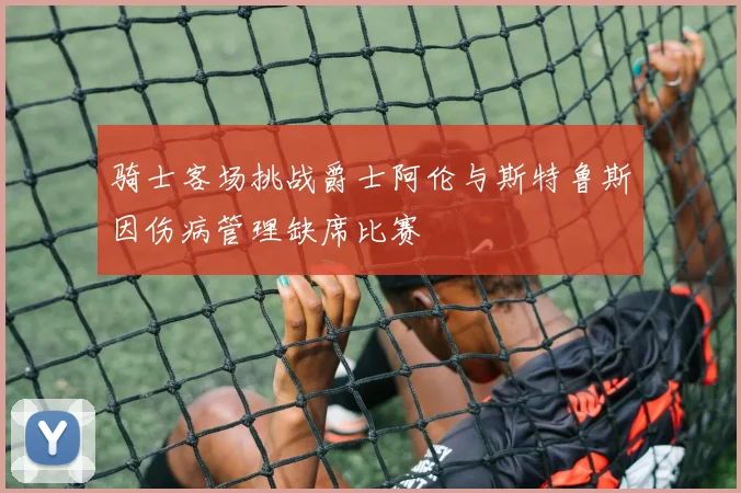骑士客场挑战爵士阿伦与斯特鲁斯因伤病管理缺席比赛