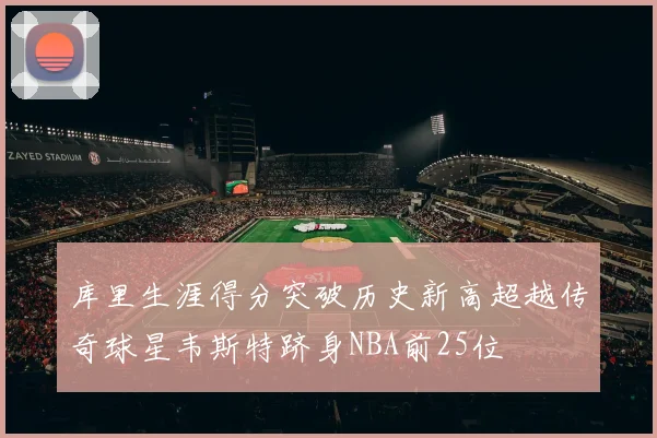 库里生涯得分突破历史新高超越传奇球星韦斯特跻身NBA前25位