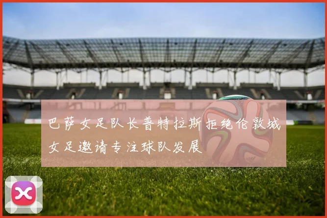 巴萨女足队长普特拉斯拒绝伦敦城女足邀请专注球队发展
