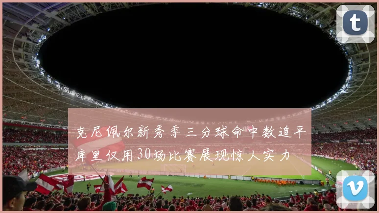 克尼佩尔新秀季三分球命中数追平库里仅用30场比赛展现惊人实力