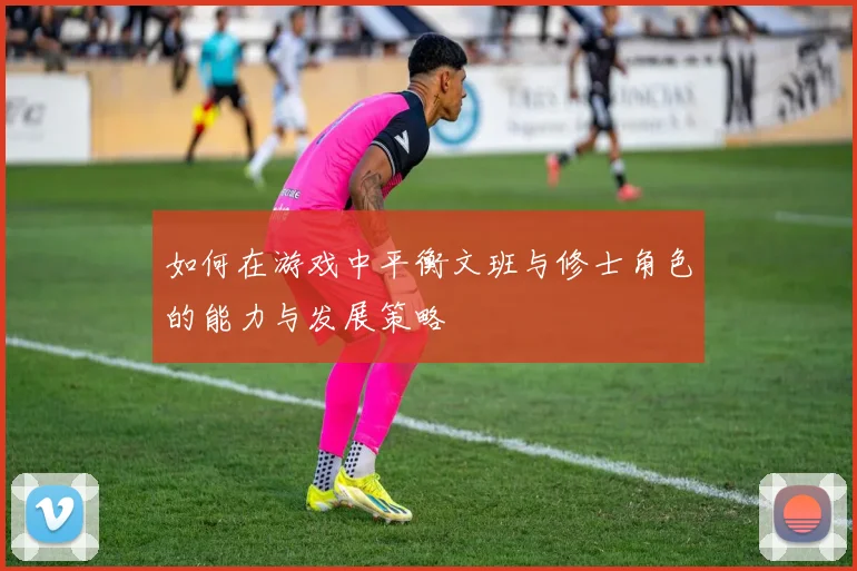 如何在游戏中平衡文班与修士角色的能力与发展策略