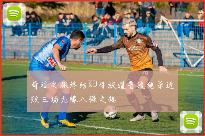 奇迹之旅终结KD母校遭普渡绝杀连败三场无缘八强之路