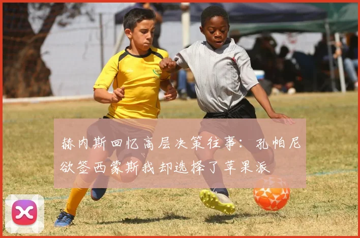 赫内斯回忆高层决策往事：孔帕尼欲签西蒙斯我却选择了苹果派