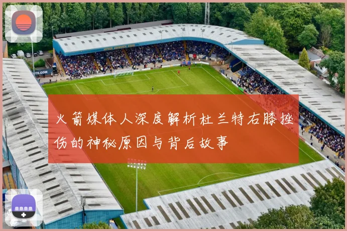 火箭媒体人深度解析杜兰特右膝挫伤的神秘原因与背后故事