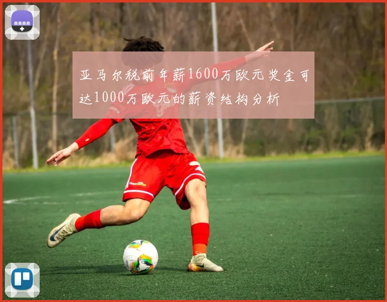 亚马尔税前年薪1600万欧元奖金可达1000万欧元的薪资结构分析
