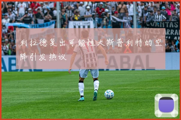 利拉德复出可能性大斯普利特的空降引发热议