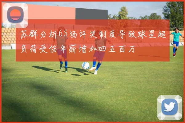苏群分析65场评奖制度导致球星超负荷受伤年薪增加四五百万