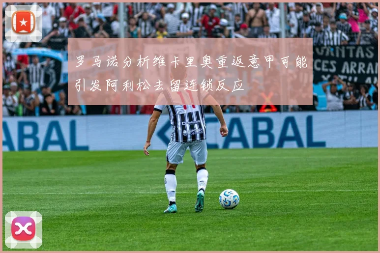罗马诺分析维卡里奥重返意甲可能引发阿利松去留连锁反应