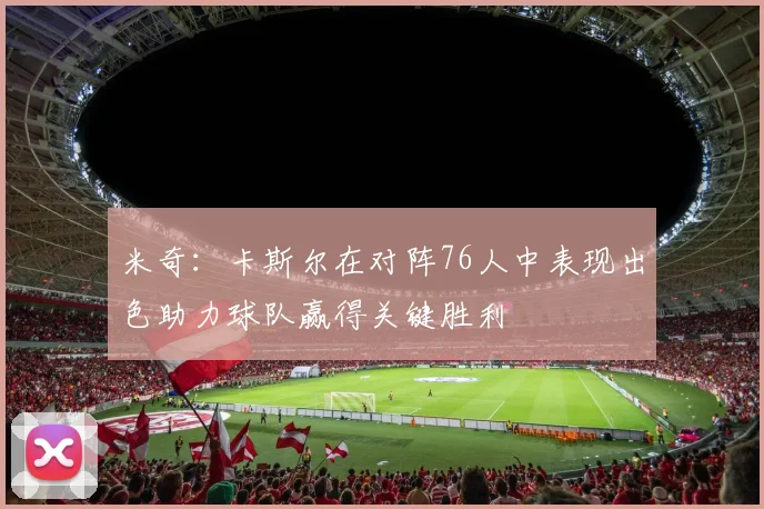 米奇：卡斯尔在对阵76人中表现出色助力球队赢得关键胜利
