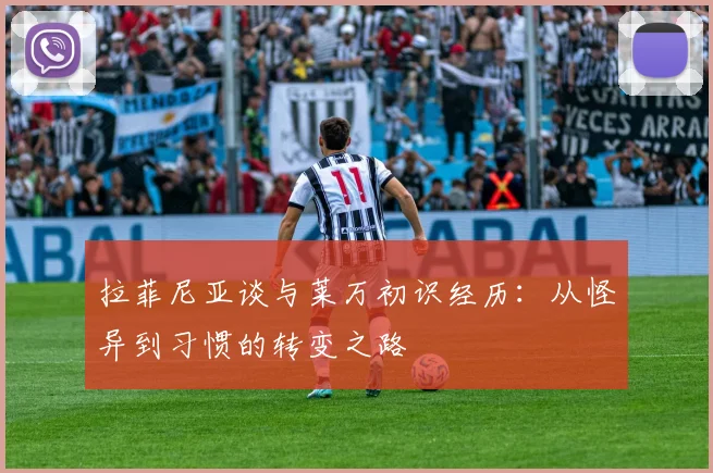 拉菲尼亚谈与莱万初识经历：从怪异到习惯的转变之路