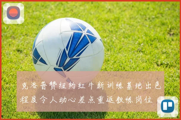 克洛普赞纽约红牛新训练基地出色程度令人动心差点重返教练岗位