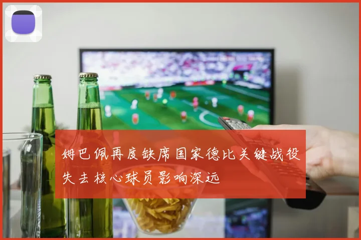 姆巴佩再度缺席国家德比关键战役失去核心球员影响深远