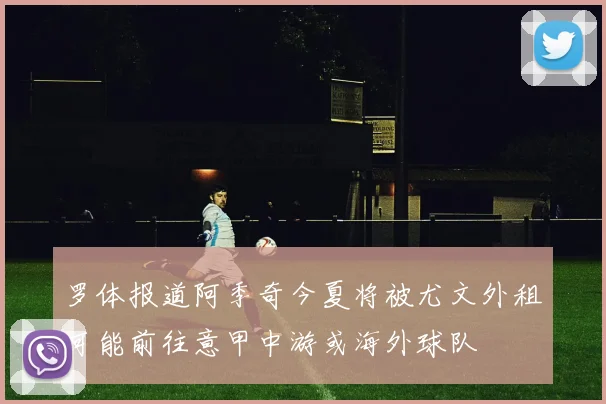 罗体报道阿季奇今夏将被尤文外租可能前往意甲中游或海外球队