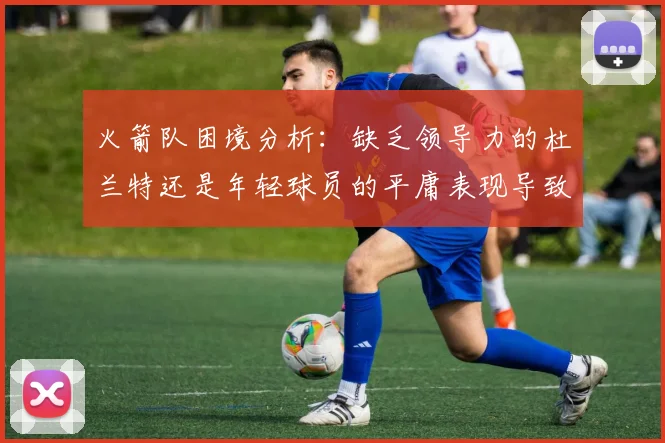 火箭队困境分析：缺乏领导力的杜兰特还是年轻球员的平庸表现导致的问题