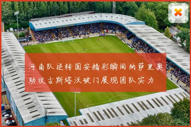 河南队逆转国安精彩瞬间纳萨里奥助攻古斯塔沃破门展现团队实力