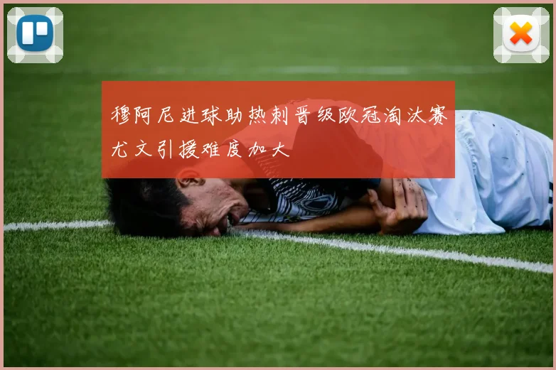 穆阿尼进球助热刺晋级欧冠淘汰赛尤文引援难度加大