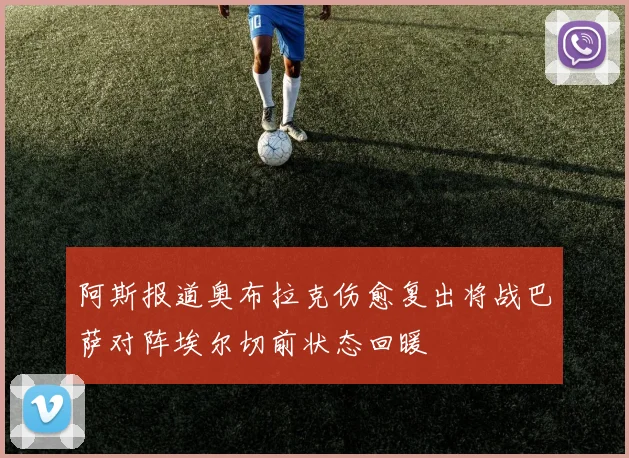 阿斯报道奥布拉克伤愈复出将战巴萨对阵埃尔切前状态回暖
