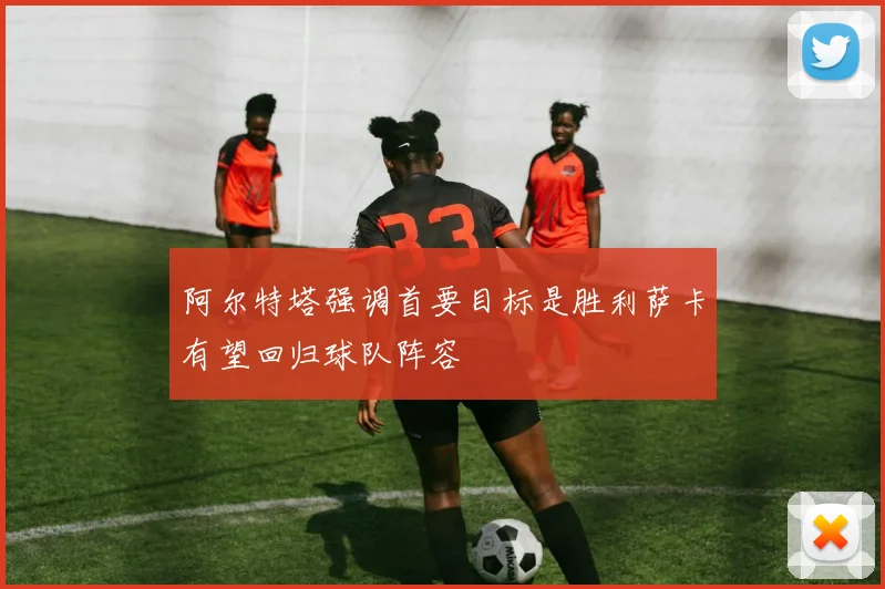 阿尔特塔强调首要目标是胜利萨卡有望回归球队阵容