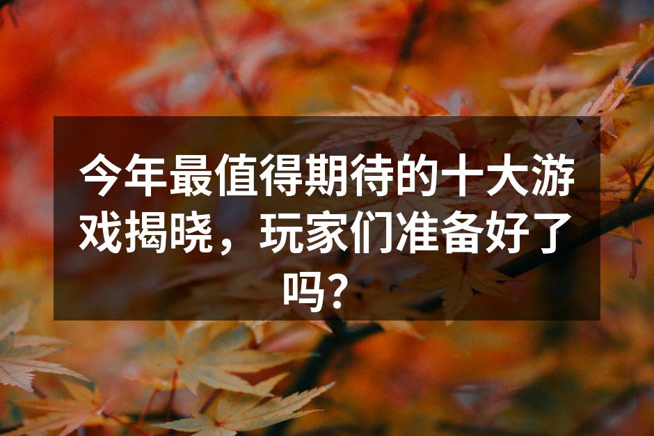 今年最值得期待的十大游戏揭晓，玩家们准备