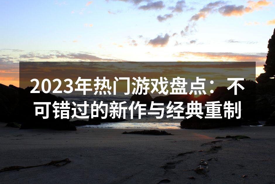 2023年热门游戏盘点：不可错过的新作与