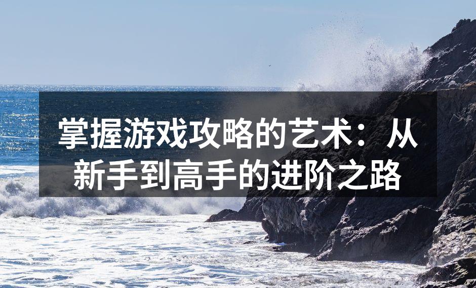 掌握游戏攻略的艺术:从新手到高手的进阶之