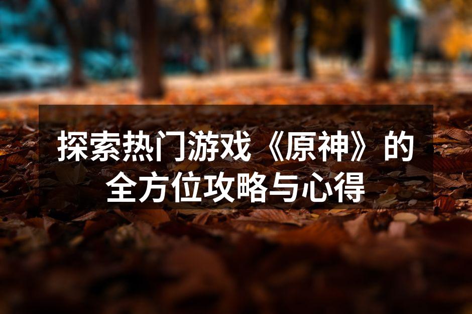 探索热门游戏《原神》的全方位攻略与心得