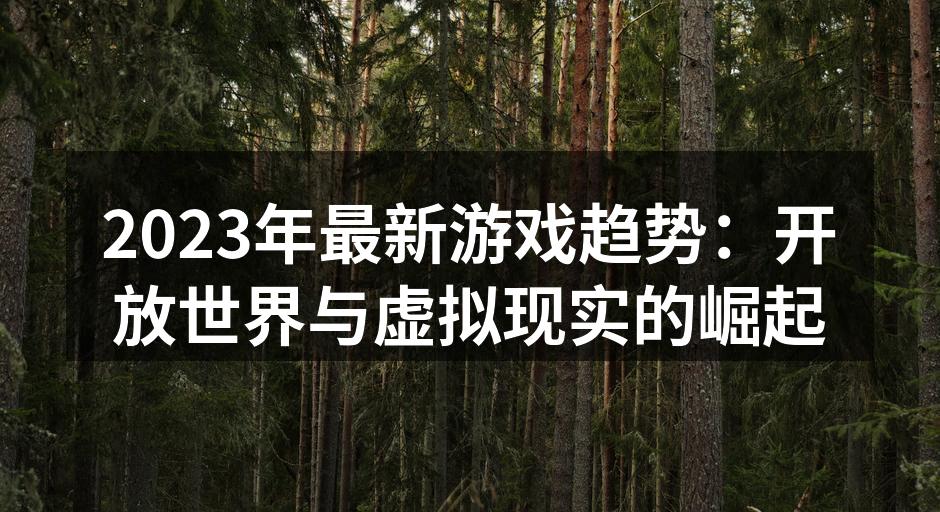 2023年最新游戏趋势：开放世界与虚拟现